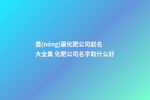 農(nóng)藥化肥公司起名大全集 化肥公司名字取什么好-第1張-公司起名-玄機派